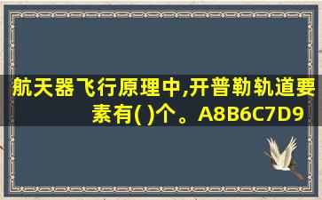 航天器飞行原理中,开普勒轨道要素有( )个。A8B6C7D9